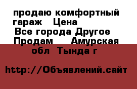 продаю комфортный гараж › Цена ­ 270 000 - Все города Другое » Продам   . Амурская обл.,Тында г.